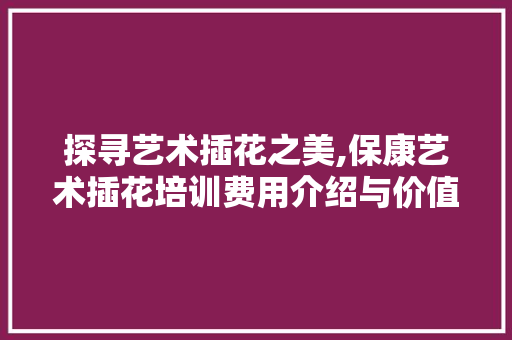 探寻艺术插花之美,保康艺术插花培训费用介绍与价值考量