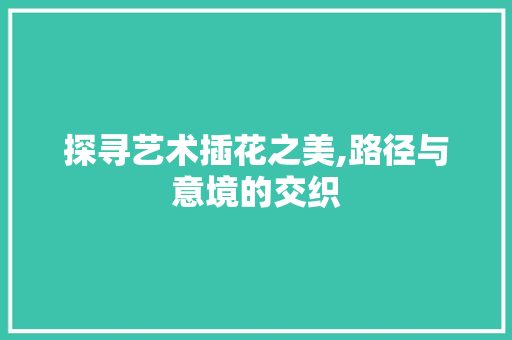 探寻艺术插花之美,路径与意境的交织