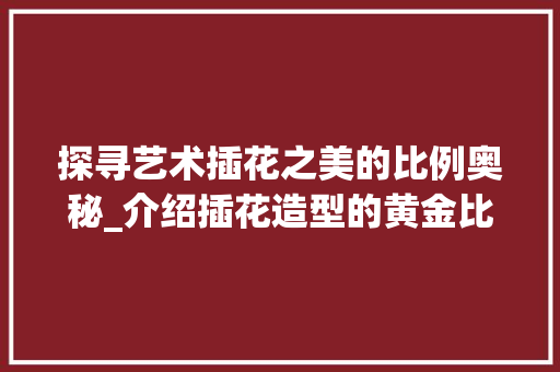 探寻艺术插花之美的比例奥秘_介绍插花造型的黄金比例