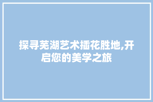 探寻芜湖艺术插花胜地,开启您的美学之旅