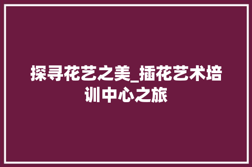 探寻花艺之美_插花艺术培训中心之旅