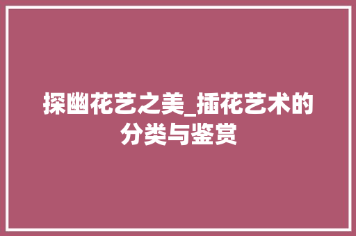 探幽花艺之美_插花艺术的分类与鉴赏