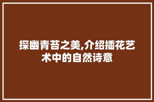 探幽青苔之美,介绍插花艺术中的自然诗意