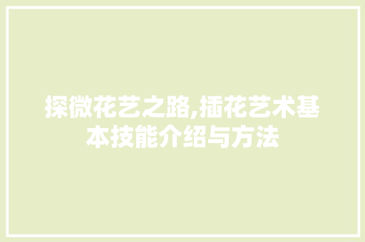 探微花艺之路,插花艺术基本技能介绍与方法 畜牧养殖