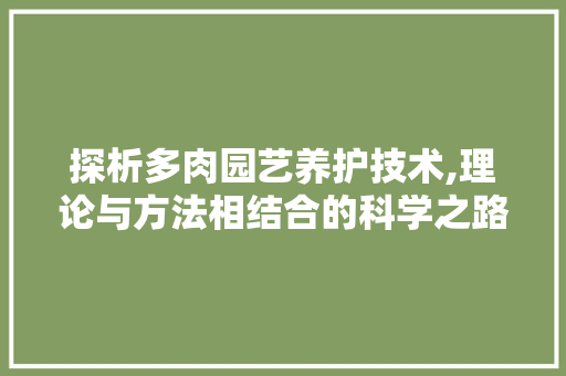 探析多肉园艺养护技术,理论与方法相结合的科学之路