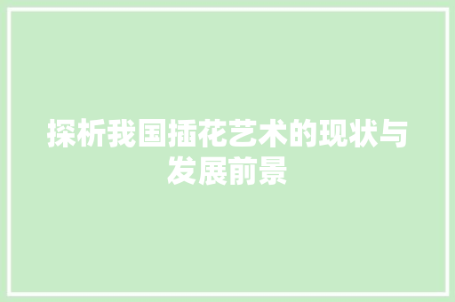 探析我国插花艺术的现状与发展前景(探析我国插花艺术的现状与发展前景论文)