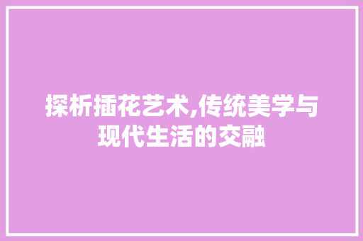 探析插花艺术,传统美学与现代生活的交融