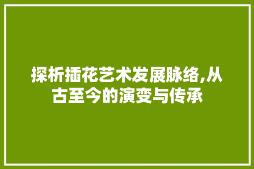 探析插花艺术发展脉络,从古至今的演变与传承