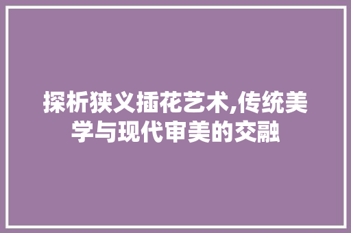 探析狭义插花艺术,传统美学与现代审美的交融