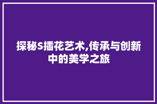 探秘S插花艺术,传承与创新中的美学之旅