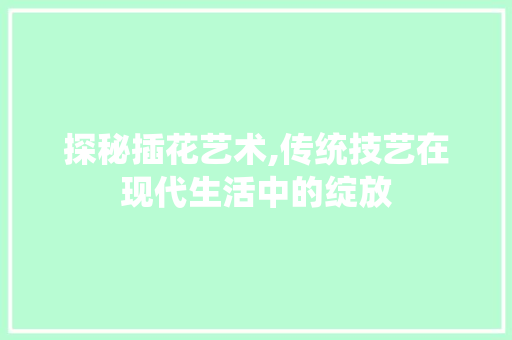 探秘插花艺术,传统技艺在现代生活中的绽放 土壤施肥