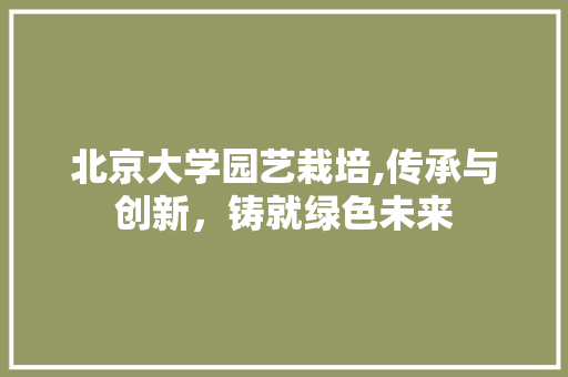 北京大学园艺栽培,传承与创新，铸就绿色未来