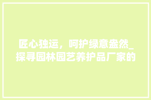 匠心独运，呵护绿意盎然_探寻园林园艺养护品厂家的品质之路