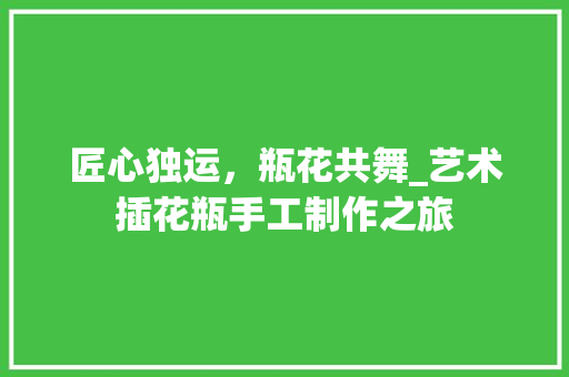 匠心独运，瓶花共舞_艺术插花瓶手工制作之旅