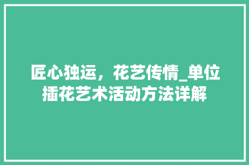 匠心独运，花艺传情_单位插花艺术活动方法详解