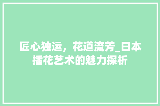 匠心独运，花道流芳_日本插花艺术的魅力探析