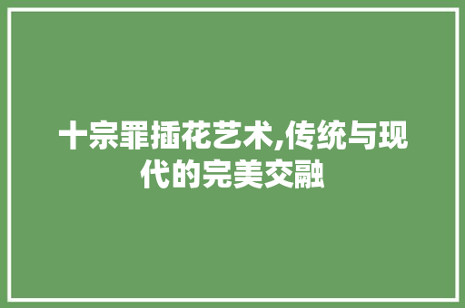 十宗罪插花艺术,传统与现代的完美交融 畜牧养殖