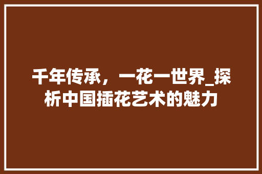 千年传承，一花一世界_探析中国插花艺术的魅力 畜牧养殖