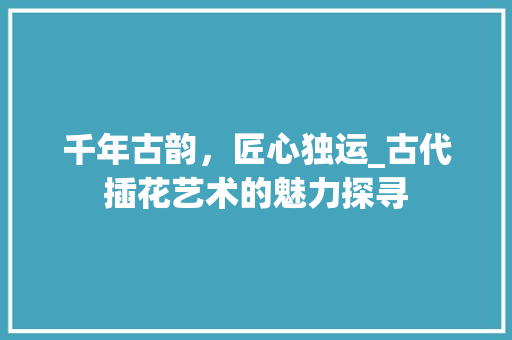 千年古韵，匠心独运_古代插花艺术的魅力探寻