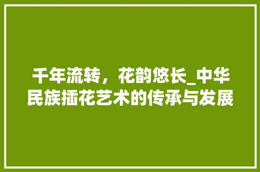 千年流转，花韵悠长_中华民族插花艺术的传承与发展