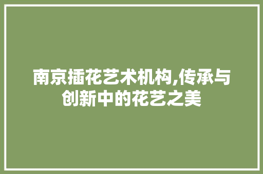 南京插花艺术机构,传承与创新中的花艺之美