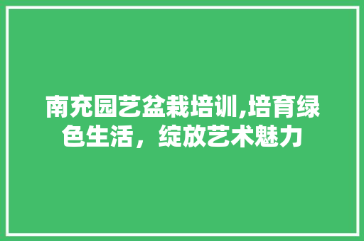 南充园艺盆栽培训,培育绿色生活，绽放艺术魅力