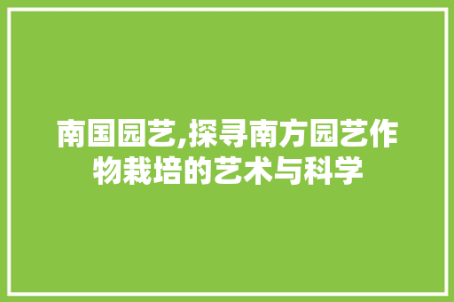 南国园艺,探寻南方园艺作物栽培的艺术与科学