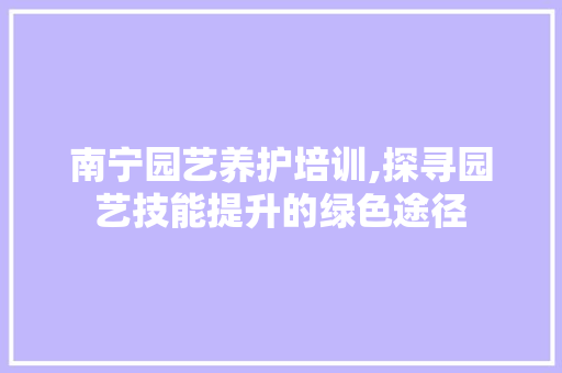 南宁园艺养护培训,探寻园艺技能提升的绿色途径