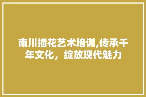 南川插花艺术培训,传承千年文化，绽放现代魅力