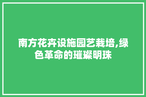 南方花卉设施园艺栽培,绿色革命的璀璨明珠