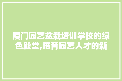 厦门园艺盆栽培训学校的绿色殿堂,培育园艺人才的新高地 蔬菜种植