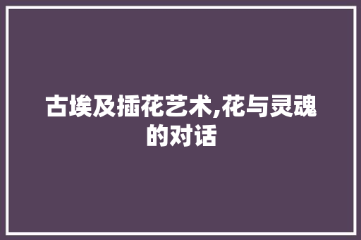 古埃及插花艺术,花与灵魂的对话