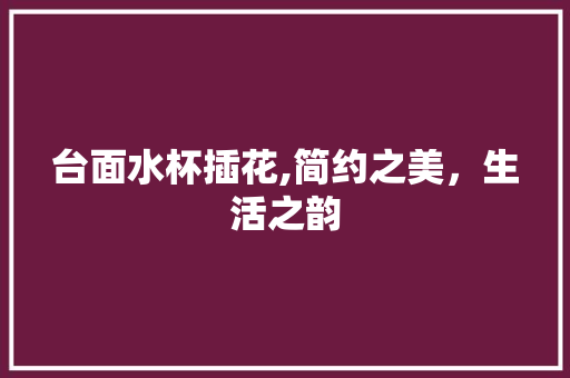 台面水杯插花,简约之美，生活之韵