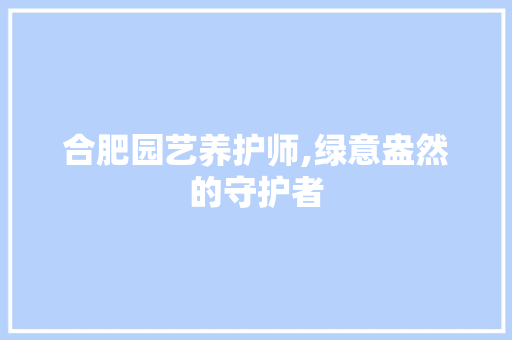 合肥园艺养护师,绿意盎然的守护者 畜牧养殖