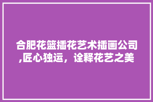 合肥花篮插花艺术插画公司,匠心独运，诠释花艺之美