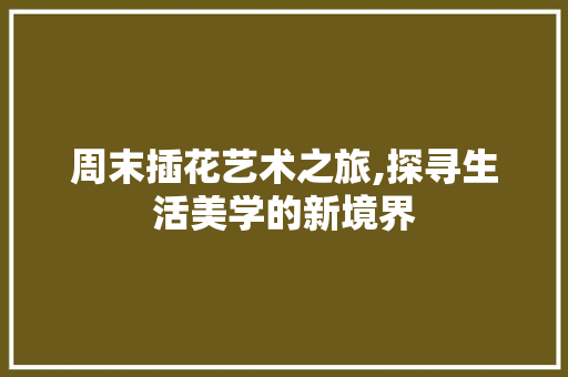 周末插花艺术之旅,探寻生活美学的新境界