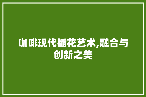 咖啡现代插花艺术,融合与创新之美