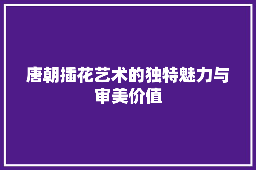 唐朝插花艺术的独特魅力与审美价值