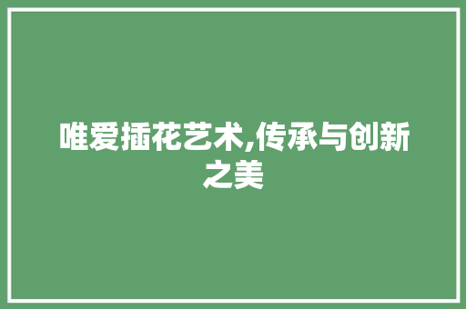 唯爱插花艺术,传承与创新之美