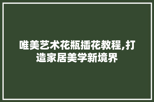 唯美艺术花瓶插花教程,打造家居美学新境界