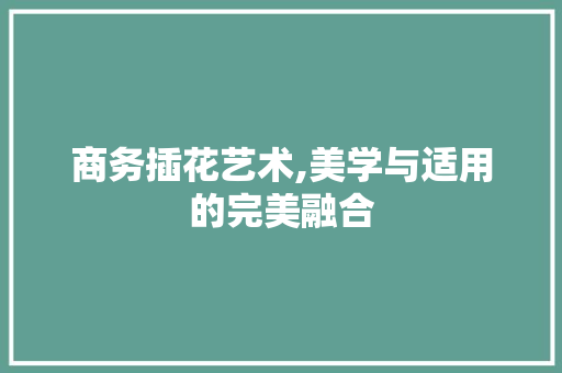 商务插花艺术,美学与适用的完美融合