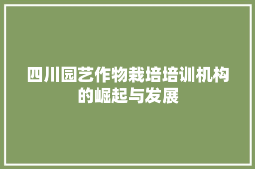 四川园艺作物栽培培训机构的崛起与发展