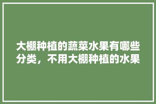 大棚种植的蔬菜水果有哪些分类，不用大棚种植的水果有哪些。