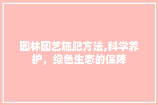 园林园艺施肥方法,科学养护，绿色生态的保障