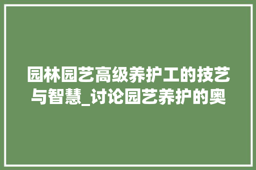 园林园艺高级养护工的技艺与智慧_讨论园艺养护的奥秘