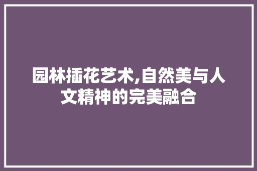 园林插花艺术,自然美与人文精神的完美融合