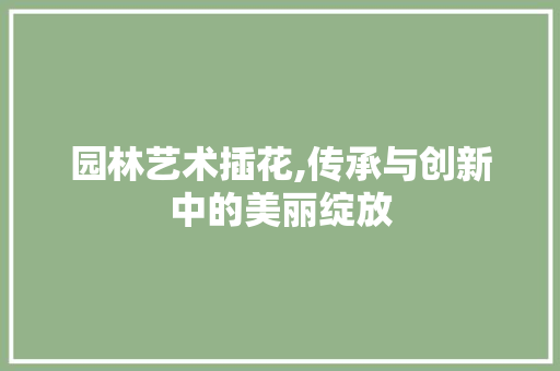 园林艺术插花,传承与创新中的美丽绽放