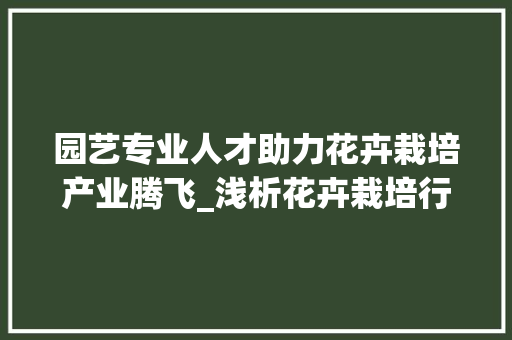 园艺专业人才助力花卉栽培产业腾飞_浅析花卉栽培行业招聘趋势及人才需求