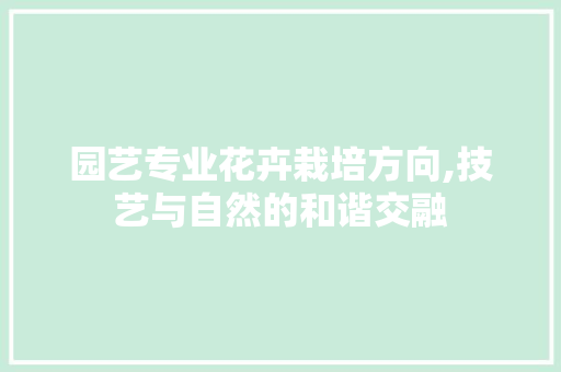 园艺专业花卉栽培方向,技艺与自然的和谐交融