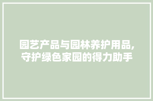 园艺产品与园林养护用品,守护绿色家园的得力助手